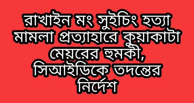  মংচুচিন হত্যা মামলা তুলে নিতে বাদীকে হুমকি, সিআইডিকে তদন্তের নির্দেশ